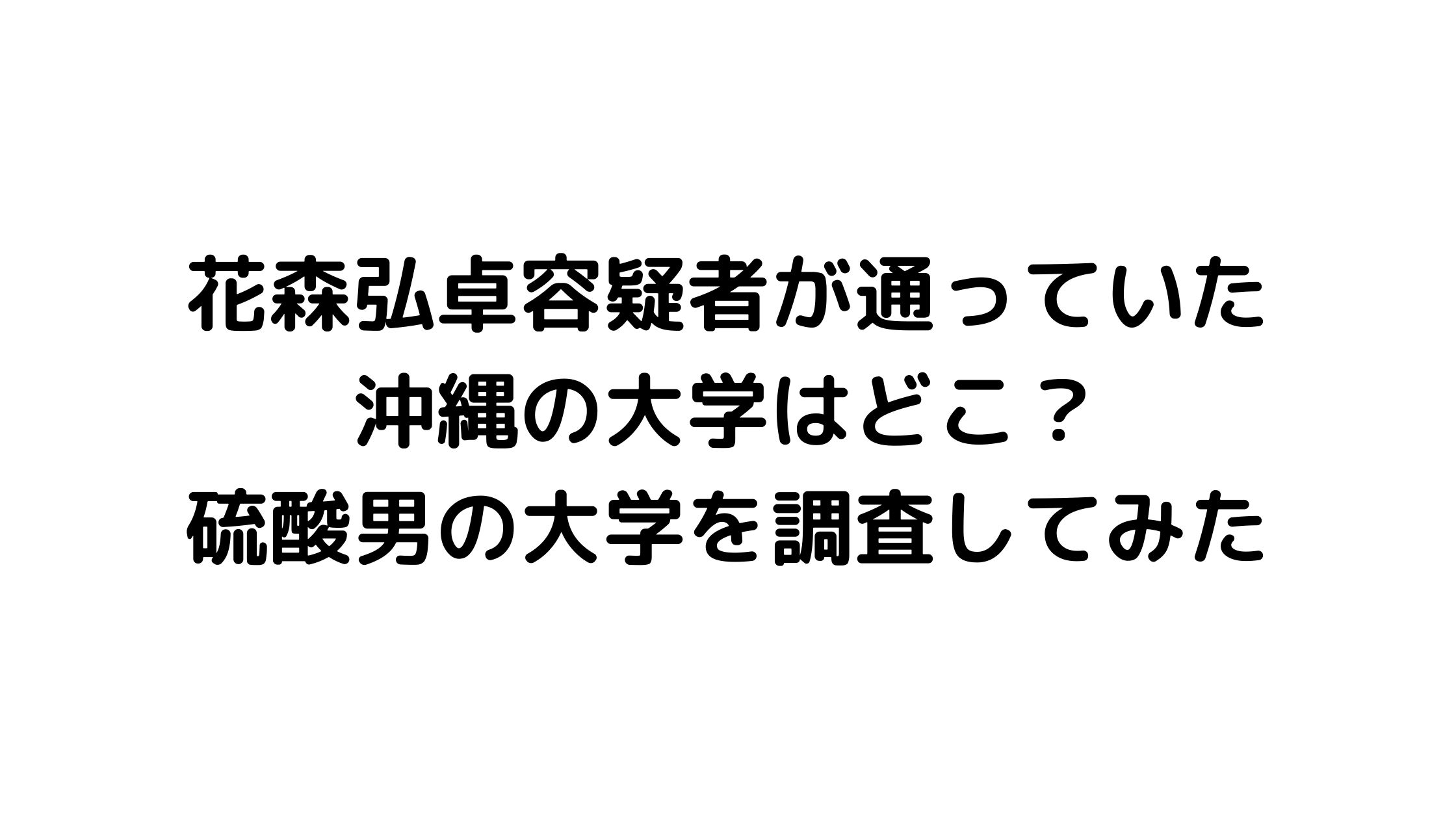 花森弘卓容疑者が通っていた沖縄の大学はどこ 硫酸男の大学を調査してみた Payマニア